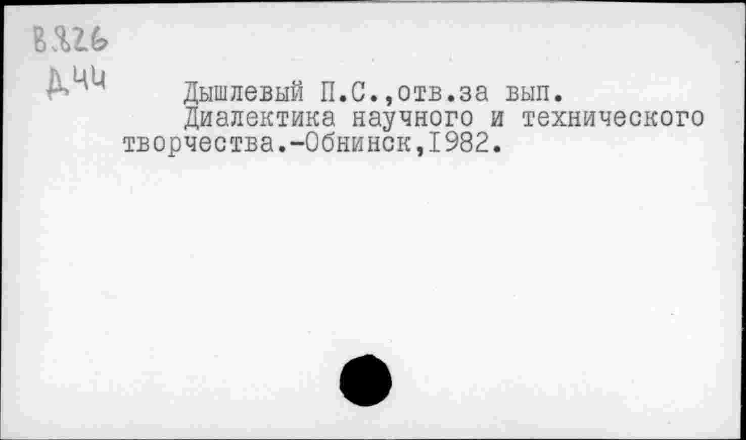 ﻿
Дышлевый П.С.,отв.за вып.
Диалектика научного и технического творчества.-Обнинск,1982.